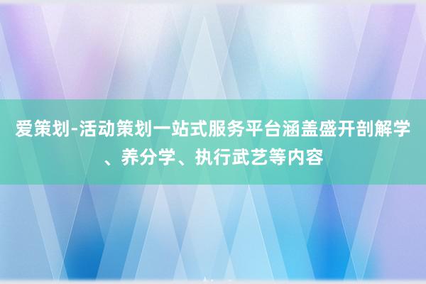 爱策划-活动策划一站式服务平台涵盖盛开剖解学、养分学、执行武艺等内容