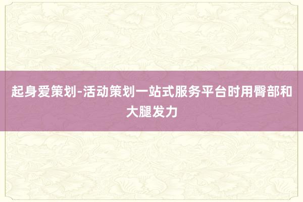 起身爱策划-活动策划一站式服务平台时用臀部和大腿发力