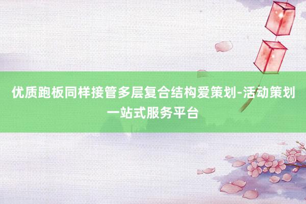 优质跑板同样接管多层复合结构爱策划-活动策划一站式服务平台