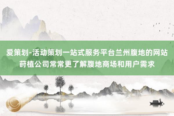 爱策划-活动策划一站式服务平台兰州腹地的网站莳植公司常常更了解腹地商场和用户需求