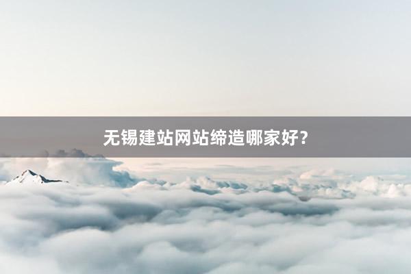 无锡建站网站缔造哪家好?